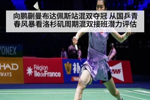 向鹏蒯曼布达佩斯站混双夺冠 从国乒青春风暴看洛杉矶周期混双接班潜力评估