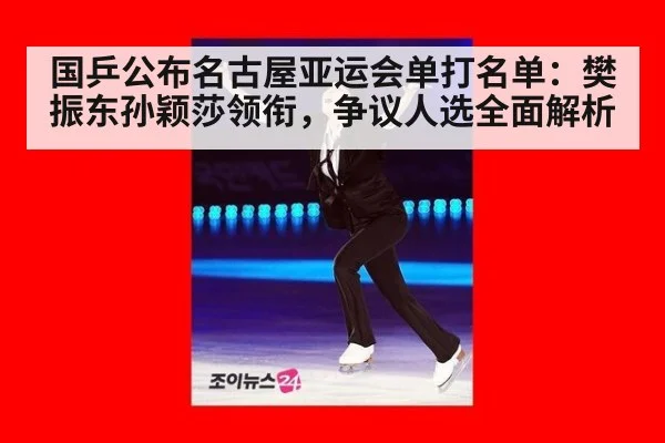 国乒公布名古屋亚运会单打名单：樊振东孙颖莎领衔，争议人选全面解析