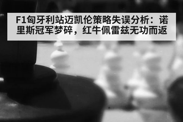 F1匈牙利站迈凯伦策略失误分析：诺里斯冠军梦碎，红牛佩雷兹无功而返