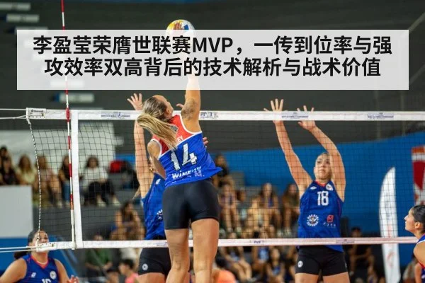 李盈莹荣膺世联赛MVP，一传到位率与强攻效率双高背后的技术解析与战术价值