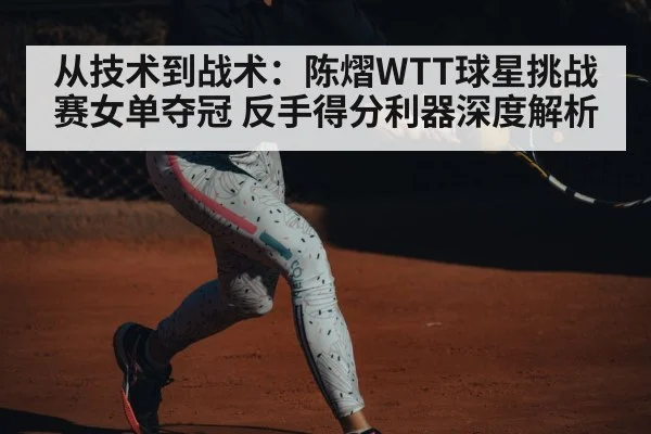 从技术到战术：陈熠WTT球星挑战赛女单夺冠 反手得分利器深度解析