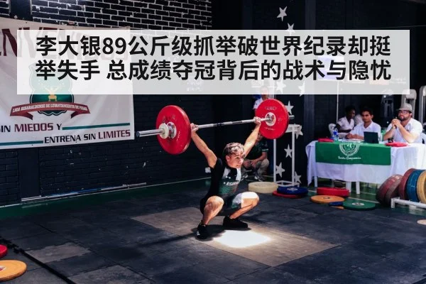 李大银89公斤级抓举破世界纪录却挺举失手 总成绩夺冠背后的战术与隐忧